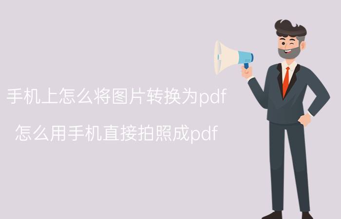 手机上怎么将图片转换为pdf 怎么用手机直接拍照成pdf？